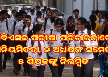 ସିବିଏସଇ ପରୀକ୍ଷା ପରିଚାଳନାରେ ଅନିୟମିତତା, ୨ ଅଧ୍ୟକ୍ଷଙ୍କ ସମେତ ୫ କ୍ଷକଙ୍କୁ ନିଲମ୍ବିତ